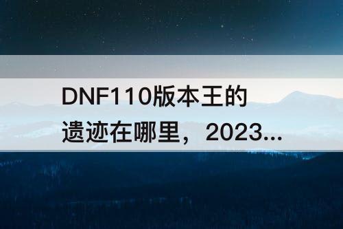 DNF110版本王的遗迹在哪里，2023DNF110版本王的遗迹在哪里