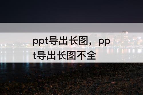 ppt导出长图，ppt导出长图不全