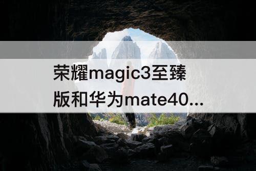 荣耀magic3至臻版和华为mate40pro拍照