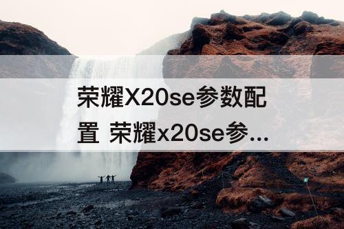 荣耀X20se参数配置 荣耀x20se参数配置报价