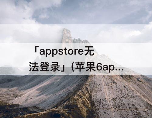 「appstore无法登录」(苹果6appstore无法登录)