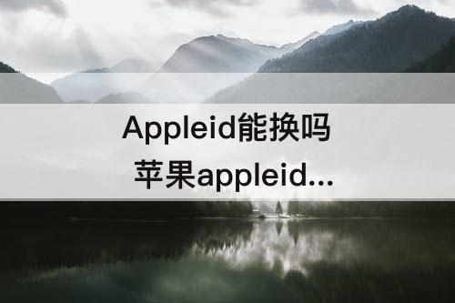 Appleid能换吗 苹果appleid能换吗