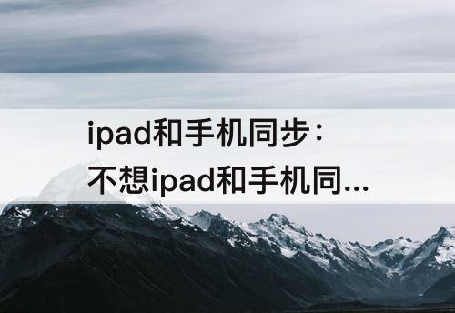 ipad和手机同步：不想ipad和手机同步备忘录