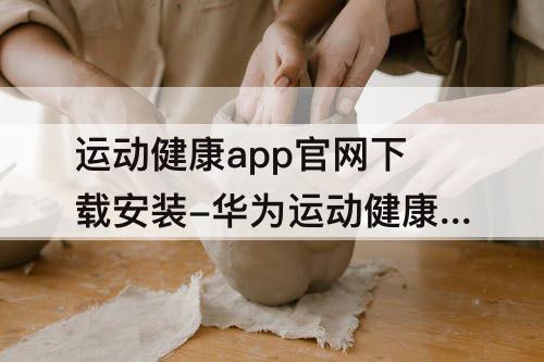 运动健康app官网下载安装-华为运动健康app官网下载安装