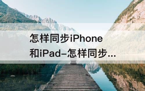 怎样同步iPhone和iPad-怎样同步iphone和ipad备忘录