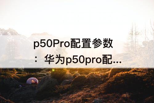 p50Pro配置参数：华为p50pro配置参数详细表