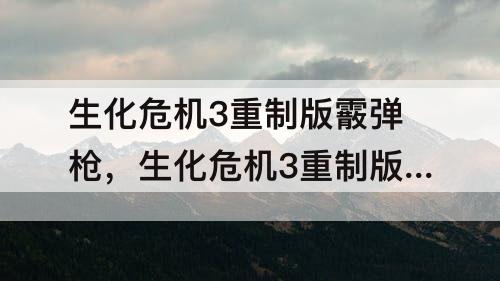 生化危机3重制版霰弹枪，生化危机3重制版霰弹枪在哪