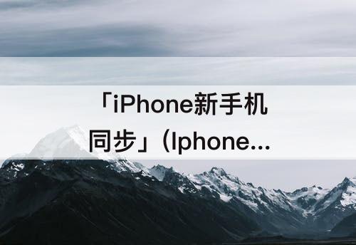 「iPhone新手机同步」(Iphone新手机同步数据)