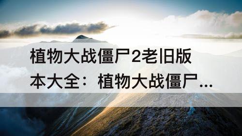 植物大战僵尸2老旧版本大全：植物大战僵尸2老旧版本大全2013