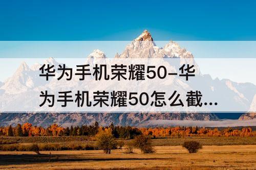 华为手机荣耀50-华为手机荣耀50怎么截屏