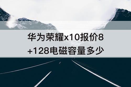 华为荣耀x10报价8+128电磁容量多少