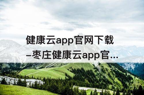 健康云app官网下载-枣庄健康云app官网下载和安装