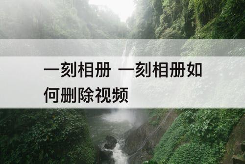 一刻相册 一刻相册如何删除视频