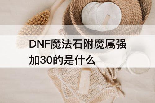 DNF魔法石附魔属强加30的是什么