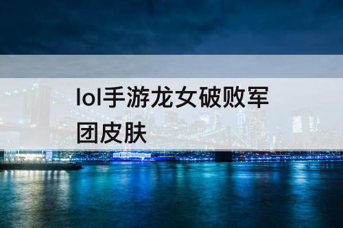 lol手游龙女破败军团皮肤