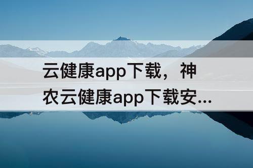 云健康app下载，神农云健康app下载安装