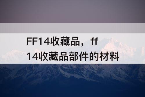 FF14收藏品，ff14收藏品部件的材料