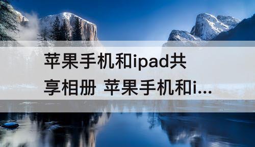 苹果手机和ipad共享相册 苹果手机和ipad共享相册怎么关闭