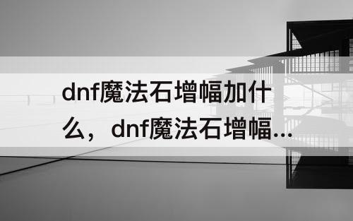 dnf魔法石增幅加什么，dnf魔法石增幅加什么属性