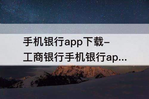 手机银行app下载-工商银行手机银行app下载苹果版