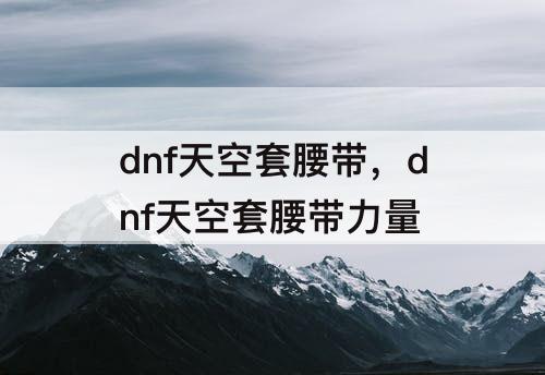 dnf天空套腰带，dnf天空套腰带力量