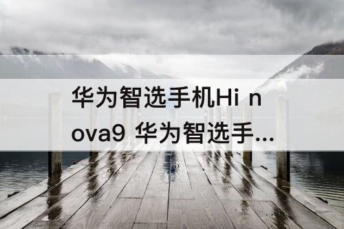 华为智选手机Hi nova9 华为智选手机Hi nova9 pro