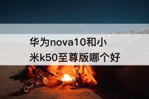 华为nova10和小米k50至尊版哪个好