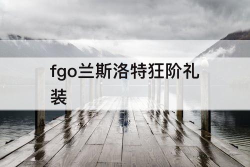 fgo兰斯洛特狂阶礼装