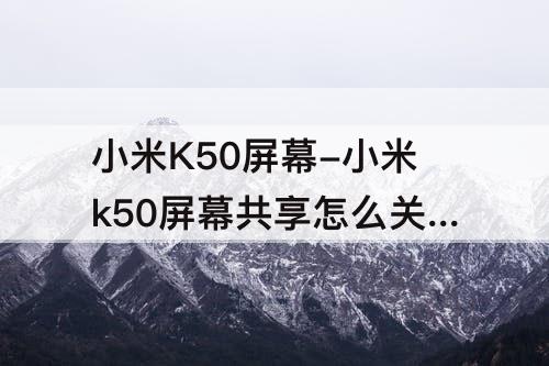 小米K50屏幕-小米k50屏幕共享怎么关闭