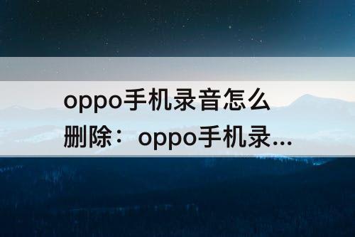 oppo手机录音怎么删除：oppo手机录音怎么删除部分录音