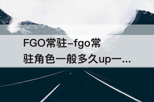 FGO常驻-fgo常驻角色一般多久up一次