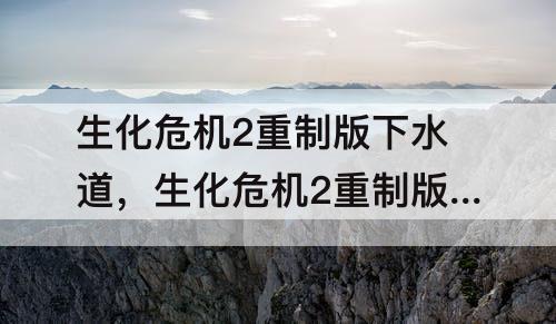 生化危机2重制版下水道，生化危机2重制版下水道钥匙有什么用