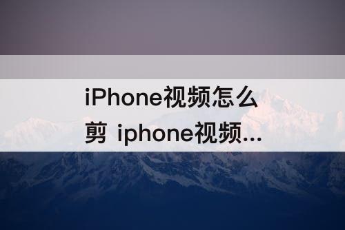 iPhone视频怎么剪 iphone视频怎么剪辑掉中间部分