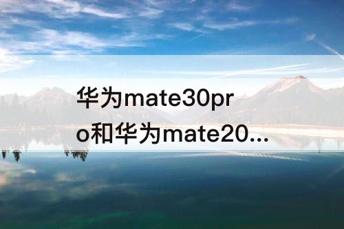 华为mate30pro和华为mate20pro，华为mate30pro和华为mate20pro屏幕哪个好