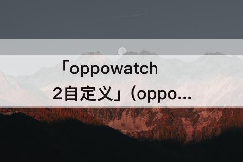 「oppowatch2自定义」(oppowatch2自定义左滑)