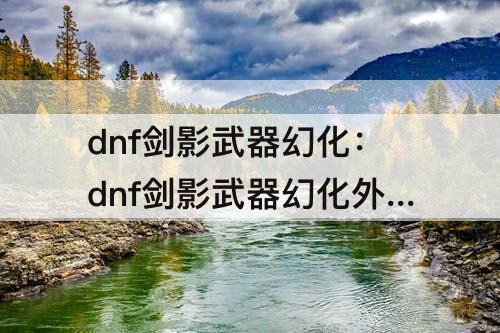 dnf剑影武器幻化：dnf剑影武器幻化外观排行