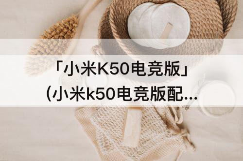 「小米K50电竞版」(小米k50电竞版配置参数)