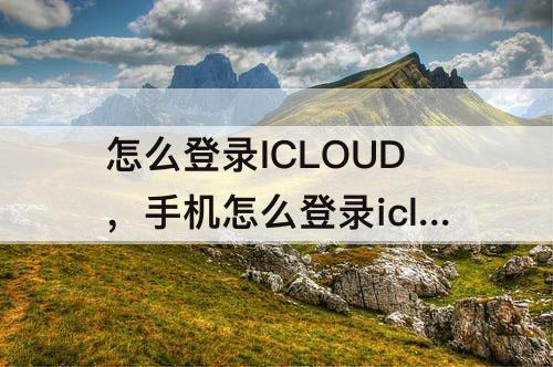 怎么登录ICLOUD，手机怎么登录icloud