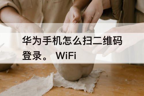 华为手机怎么扫二维码登录。 WiFi