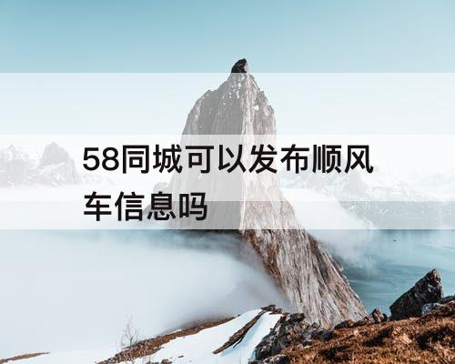 58同城可以发布顺风车信息吗