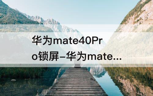 华为mate40Pro锁屏-华为mate40pro锁屏后屏幕闪烁