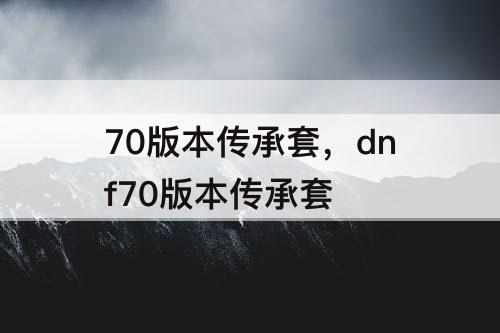 70版本传承套，dnf70版本传承套