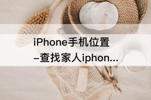 iPhone手机位置-查找家人iphone手机位置显示自己位置