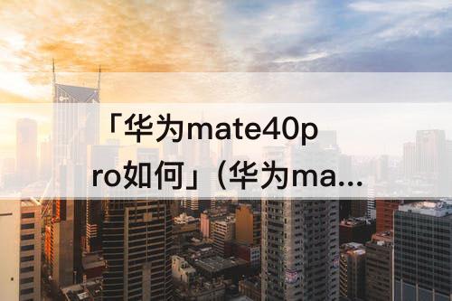 「华为mate40pro如何」(华为mate40pro如何清理已打开程序)