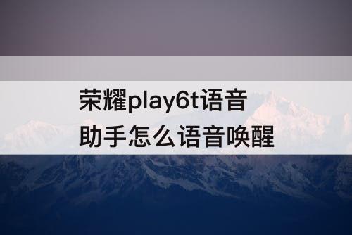 荣耀play6t语音助手怎么语音唤醒