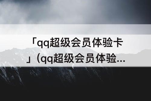 「qq超级会员体验卡」(qq超级会员体验卡怎么赠送)