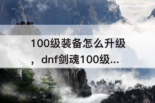 100级装备怎么升级，dnf剑魂100级装备怎么升级