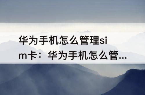 华为手机怎么管理sim卡：华为手机怎么管理sim卡联系人