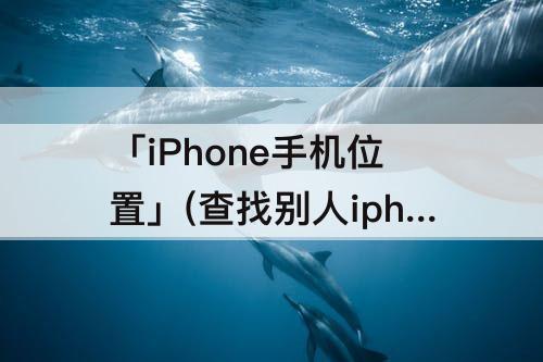 「iPhone手机位置」(查找别人iphone手机位置)