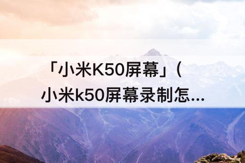 「小米K50屏幕」(小米k50屏幕录制怎么设置)